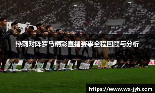 热刺对阵罗马精彩直播赛事全程回顾与分析