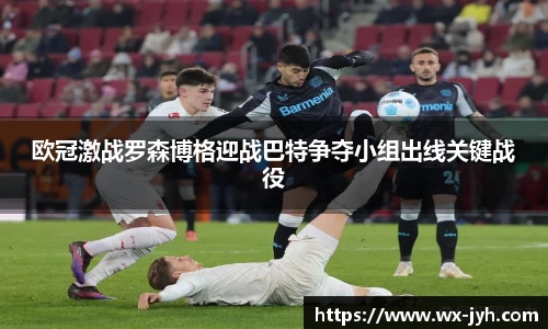 欧冠激战罗森博格迎战巴特争夺小组出线关键战役