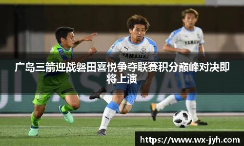 广岛三箭迎战磐田喜悦争夺联赛积分巅峰对决即将上演